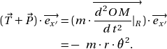 \[\begin{align*}( \vec{T} + \vec{P} ) \cdot \overrightarrow{e_{x'}} &= ( m \cdot \overrightarrow{\frac{d^2 OM}{dt^2}\arrowvert_R} ) \cdot \overrightarrow{e_{x'}} \\&= - \enspace m \cdot r\cdot\dot{\theta}^2.\end{algin*}\]