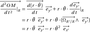 \[\begin{align*}\overrightarrow{\frac{d^2 OM}{dt^2}\arrowvert_R} &= \overrightarrow{\frac{d (r\cdot\dot{\theta})}{dt}} \enspace \overrightarrow{e_{y'}} + r\cdot\dot{\theta} \cdot \frac{d \overrightarrow{e_{y'}}}{dt}\arrowvert_R \\&= r\cdot\ddot{\theta} \enspace \overrightarrow{e_{y'}} + r\cdot\dot{\theta} \cdot ( \overrightarrow{\Omega_R_'/R} \wedge \enspace \overrightarrow{e_{y'}} )\\&= r\cdot\ddot{\theta} \enspace \overrightarrow{e_{y'}} - r\cdot\dot{\theta}^2 \enspace \overrightarrow{e_{x'}}\end{algin*}\]